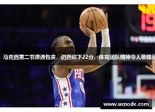 马克西第二节遭遇包夹，仍然砍下22分，体育团队精神令人敬佩